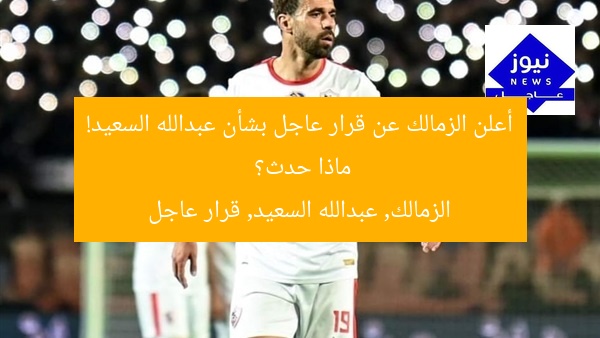 أعلن الزمالك عن قرار عاجل بشأن عبدالله السعيد! ماذا حدث؟
الزمالك, عبدالله السعيد, قرار عاجل