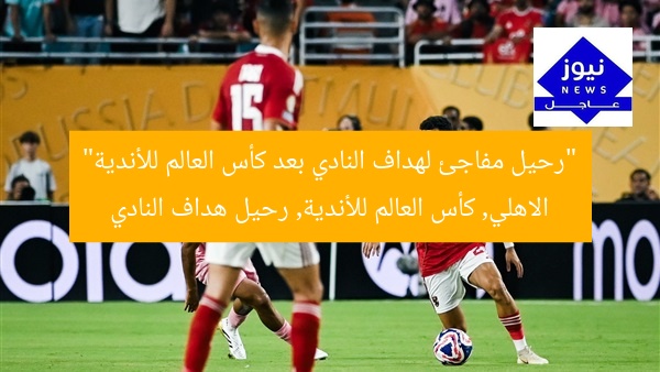 “رحيل مفاجئ لهداف النادي بعد كأس العالم للأندية”
الاهلي, كأس العالم للأندية, رحيل هداف النادي