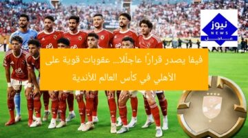 فيفا يصدر قرارًا عاجلًا… عقوبات قوية على الأهلي في كأس العالم للأندية