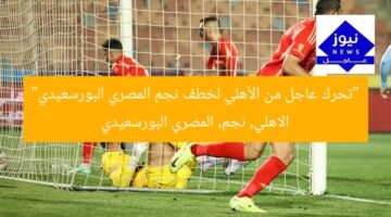 “تحرك عاجل من الأهلي لخطف نجم المصري البورسعيدي”  
الاهلي, نجم, المصري البورسعيدي