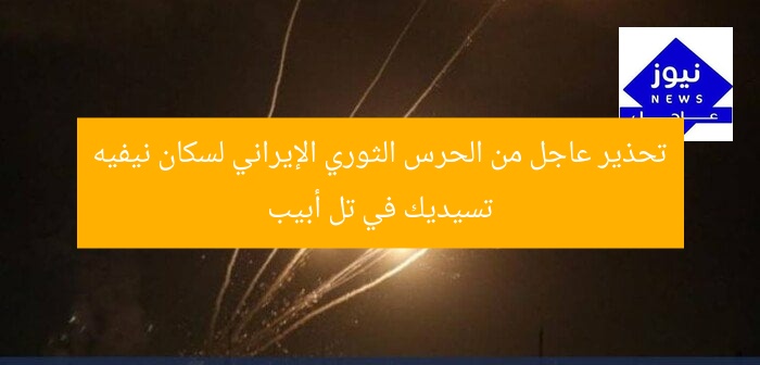 تحذير عاجل من الحرس الثوري الإيراني لسكان نيفيه تسيديك في تل أبيب