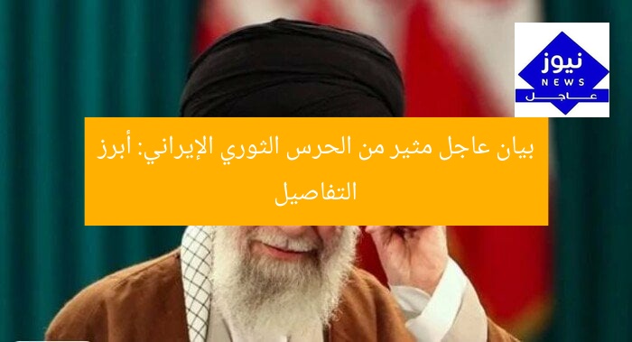بيان عاجل مثير من الحرس الثوري الإيراني: أبرز التفاصيل
