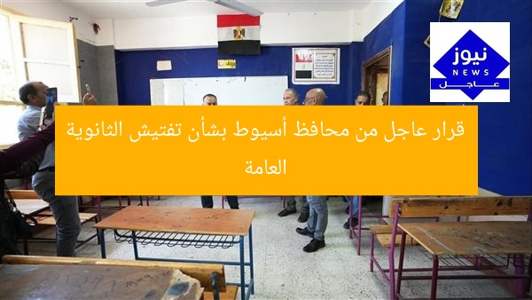 قرار عاجل من محافظ أسيوط بشأن تفتيش الثانوية العامة