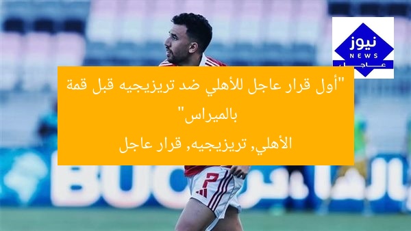 “أول قرار عاجل للأهلي ضد تريزيجيه قبل قمة بالميراس”
الأهلي, تريزيجيه, قرار عاجل
