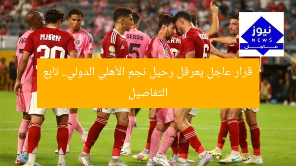 قرار عاجل يعرقل رحيل نجم الأهلي الدولي.. تابع التفاصيل