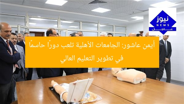 أيمن عاشور: الجامعات الأهلية تلعب دورًا حاسمًا في تطوير التعليم العالي