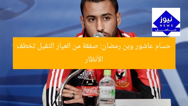 حسام عاشور وبن رمضان: صفقة من العيار الثقيل تخطف الأنظار