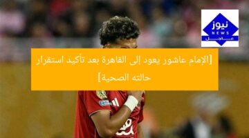 [الإمام عاشور يعود إلى القاهرة بعد تأكيد استقرار حالته الصحية]