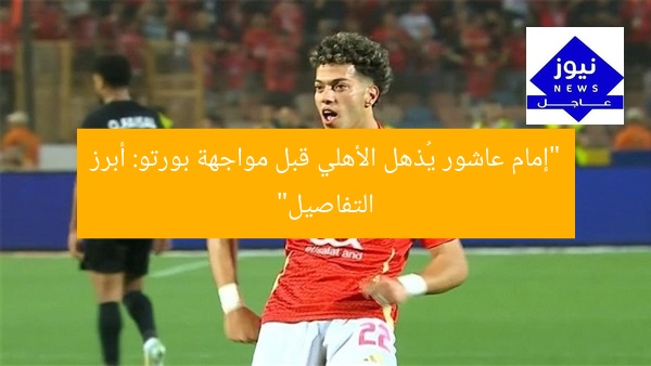 “إمام عاشور يُذهل الأهلي قبل مواجهة بورتو: أبرز التفاصيل”