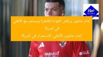 إمام عاشور يرفض العودة للقاهرة ويستمر مع الأهلي في أمريكا  
إمام عاشور, الأهلي, الاستمرار في أمريكا