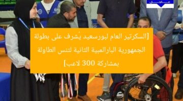 [السكرتير العام لبورسعيد يُشرف على بطولة الجمهورية البارالمبية الثانية لتنس الطاولة بمشاركة 300 لاعب]