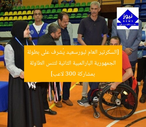 [السكرتير العام لبورسعيد يُشرف على بطولة الجمهورية البارالمبية الثانية لتنس الطاولة بمشاركة 300 لاعب]