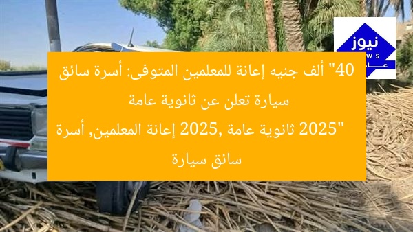“40 ألف جنيه إعانة للمعلمين المتوفى: أسرة سائق سيارة تعلن عن ثانوية عامة 2025”
ثانوية عامة 2025, إعانة المعلمين, أسرة سائق سيارة