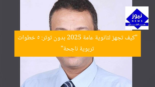 “كيف تجهز لثانوية عامة 2025 بدون توتر: 5 خطوات تربوية ناجحة”