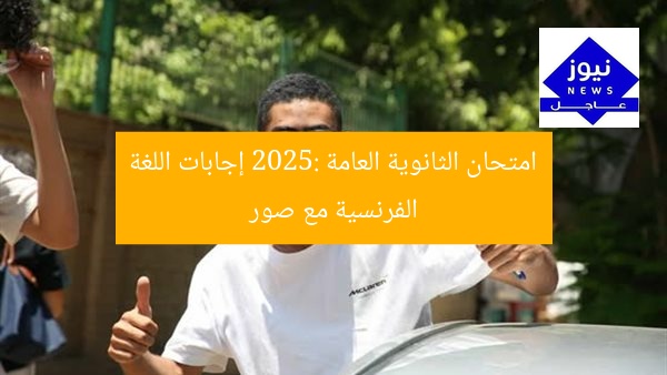 امتحان الثانوية العامة 2025: إجابات اللغة الفرنسية مع صور