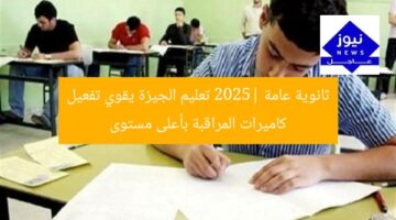 ثانوية عامة 2025| تعليم الجيزة يقوي تفعيل كاميرات المراقبة بأعلى مستوى