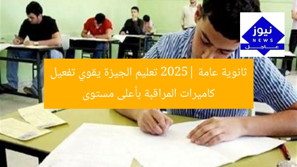 ثانوية عامة 2025| تعليم الجيزة يقوي تفعيل كاميرات المراقبة بأعلى مستوى