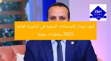 كيف تجتاز الامتحانات الصعبة في الثانوية العامة 2025 بخطوات عملية
