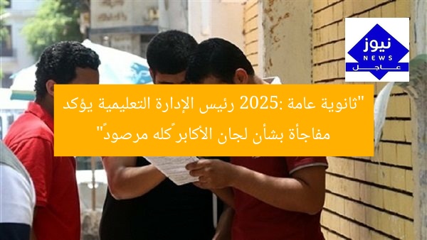 “ثانوية عامة 2025: رئيس الإدارة التعليمية يؤكد مفاجأة بشأن لجان الأكابر «كله مرصود»”