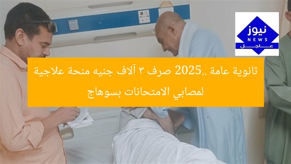 ثانوية عامة 2025.. صرف 3 آلاف جنيه منحة علاجية لمصابي الامتحانات بسوهاج