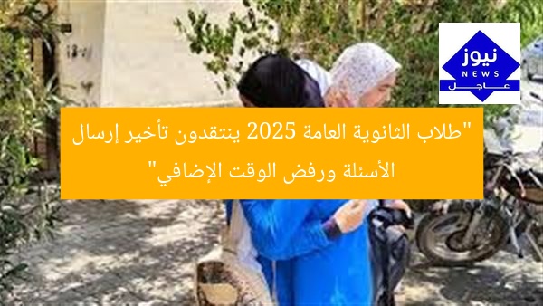 “طلاب الثانوية العامة 2025 ينتقدون تأخير إرسال الأسئلة ورفض الوقت الإضافي”