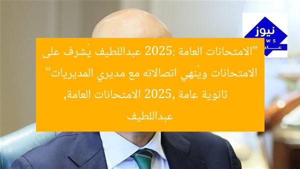 “الامتحانات العامة 2025: عبداللطيف يُشرف على الامتحانات ويُنهي اتصالاته مع مديري المديريات”
ثانوية عامة 2025, الامتحانات العامة, عبداللطيف