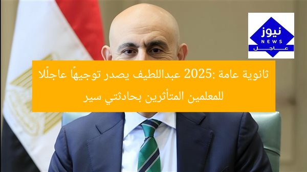 “تعليم 2025: عبداللطيف يصدر توجيهًا عاجلًا للمعلمين المصابين بحادثتين سير”