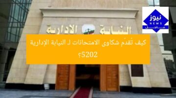 كيف تُقدّم شكاوى الامتحانات لـ النيابة الإدارية 2025؟