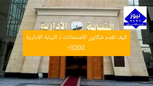 كيف تُقدّم شكاوى الامتحانات لـ النيابة الإدارية 2025؟