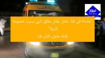 “مأساة في قنا: عامل يُقتَل بطلق ناري بسبب خصومة ثأرية”  
قتلة عامل, الثأر, قنا