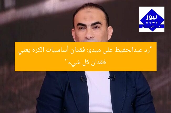 “رد عبدالحفيظ على ميدو: فقدان أساسيات الكرة يعني فقدان كل شيء”