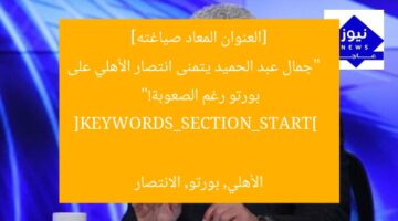 [العنوان المعاد صياغته]  
“جمال عبد الحميد يتمنى انتصار الأهلي على بورتو رغم الصعوبة!”  

[KEYWORDS_SECTION_START]  
الأهلي, بورتو, الانتصار