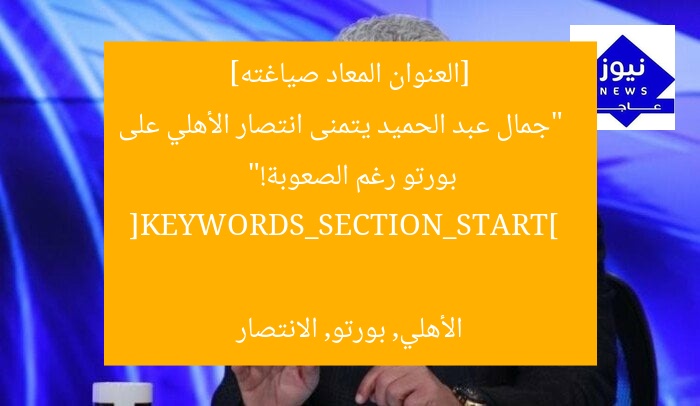[العنوان المعاد صياغته]  
“جمال عبد الحميد يتمنى انتصار الأهلي على بورتو رغم الصعوبة!”  

[KEYWORDS_SECTION_START]  
الأهلي, بورتو, الانتصار