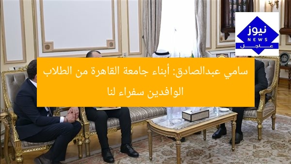 سامي عبدالصادق: أبناء جامعة القاهرة من الطلاب الوافدين سفراء لنا