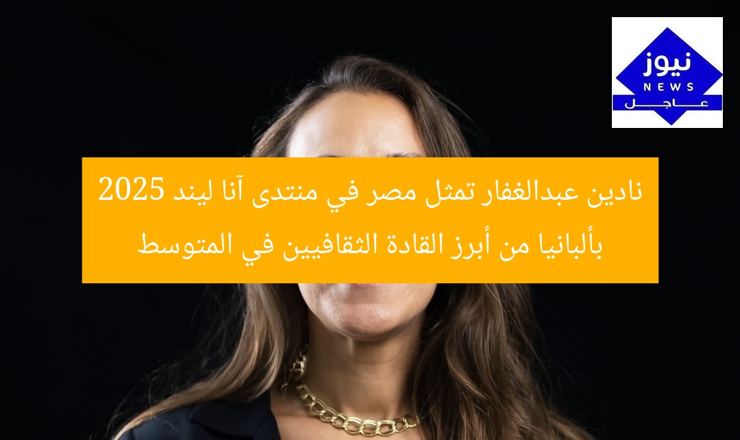 نادين عبدالغفار تمثل مصر في منتدى آنا ليند 2025 بألبانيا كقائدة ثقافية في المتوسط