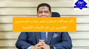 داكر عبداللاه: استقرار مصر يجذب المستثمرين العقاريين في ظل الأزمات الإقليمية