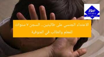 الاعتداء الجنسي على طالبتين… السجن 7 سنوات للمعلم والطالب في المنوفية