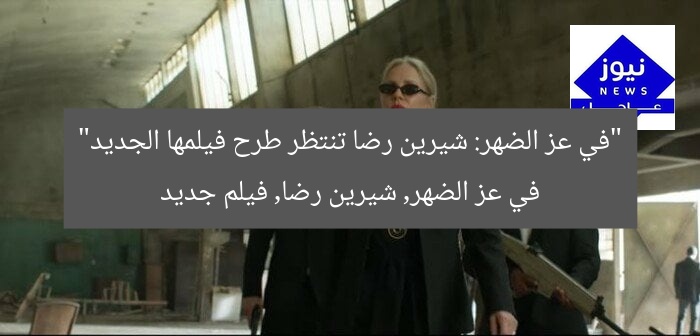 “في عز الضهر: شيرين رضا تنتظر طرح فيلمها الجديد”
في عز الضهر, شيرين رضا, فيلم جديد