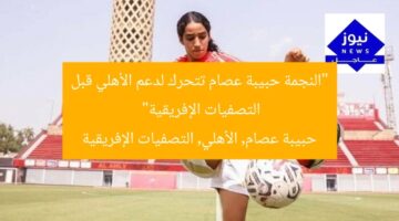“النجمة حبيبة عصام تتحرك لدعم الأهلي قبل التصفيات الإفريقية”  
حبيبة عصام, الأهلي, التصفيات الإفريقية