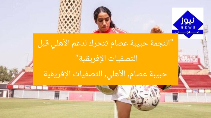 “النجمة حبيبة عصام تتحرك لدعم الأهلي قبل التصفيات الإفريقية”
حبيبة عصام, الأهلي, التصفيات الإفريقية