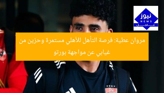 مروان عطية: فرصة التأهل للأهلي مستمرة وحزين من غيابي عن مواجهة بورتو