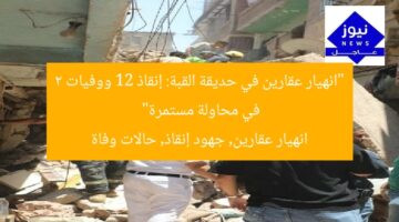 “انهيار عقارين في حديقة القبة: إنقاذ 12 ووفيات 2 في محاولة مستمرة”  
انهيار عقارين, جهود إنقاذ, حالات وفاة