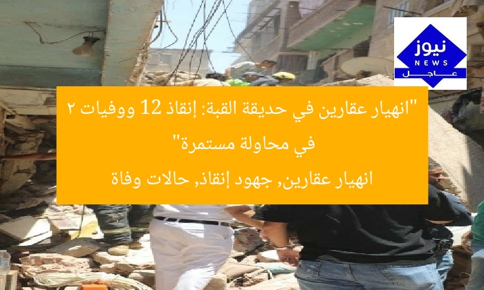 “انهيار عقارين في حديقة القبة: إنقاذ 12 ووفيات 2 في محاولة مستمرة”
انهيار عقارين, جهود إنقاذ, حالات وفاة