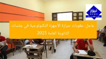 عاجل: عقوبات حيازة الأجهزة التكنولوجية في جلسات الثانوية العامة 2025