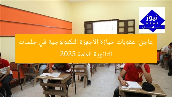 عاجل: عقوبات حيازة الأجهزة التكنولوجية في جلسات الثانوية العامة 2025