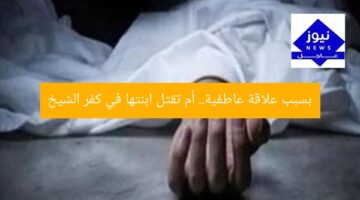 بسبب علاقة عاطفية.. أم تقتل ابنتها في كفر الشيخ
