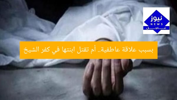 بسبب علاقة عاطفية.. أم تقتل ابنتها في كفر الشيخ