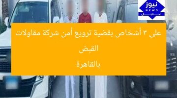 القبض على 3 أشخاص بقضية ترويع أمن شركة مقاولات بالقاهرة