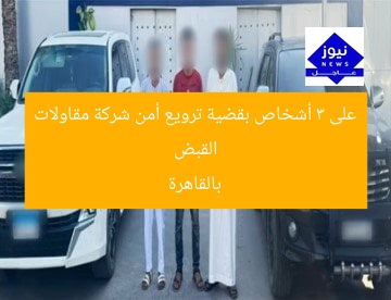 القبض على 3 أشخاص بقضية ترويع أمن شركة مقاولات بالقاهرة