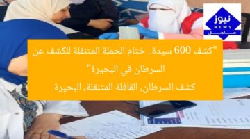 “كشف 600 سيدة.. ختام الحملة المتنقلة للكشف عن السرطان في البحيرة”  
كشف السرطان, القافلة المتنقلة, البحيرة